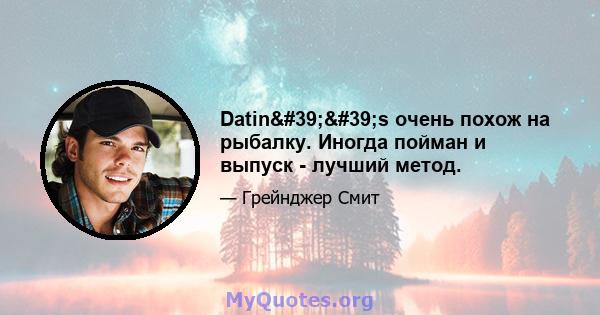 Datin''s очень похож на рыбалку. Иногда пойман и выпуск - лучший метод.