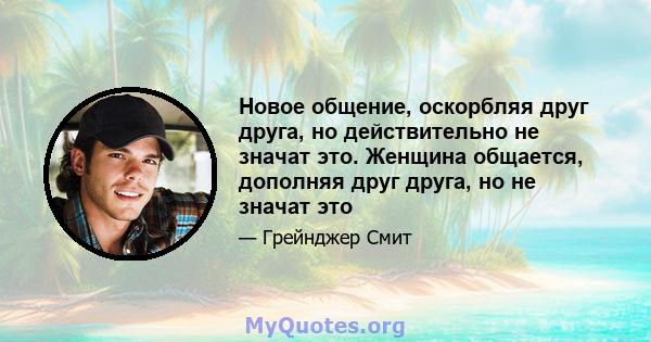 Новое общение, оскорбляя друг друга, но действительно не значат это. Женщина общается, дополняя друг друга, но не значат это