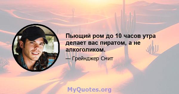 Пьющий ром до 10 часов утра делает вас пиратом, а не алкоголиком.