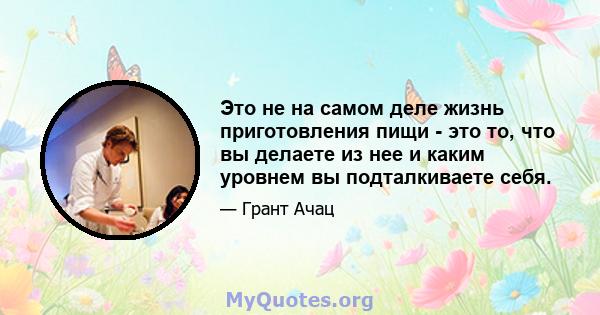 Это не на самом деле жизнь приготовления пищи - это то, что вы делаете из нее и каким уровнем вы подталкиваете себя.