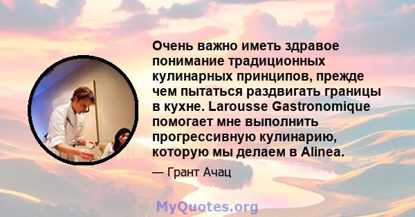 Очень важно иметь здравое понимание традиционных кулинарных принципов, прежде чем пытаться раздвигать границы в кухне. Larousse Gastronomique помогает мне выполнить прогрессивную кулинарию, которую мы делаем в Alinea.