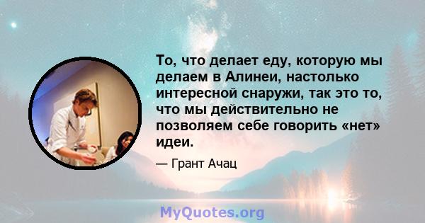 То, что делает еду, которую мы делаем в Алинеи, настолько интересной снаружи, так это то, что мы действительно не позволяем себе говорить «нет» идеи.