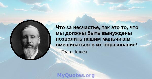 Что за несчастье, так это то, что мы должны быть вынуждены позволить нашим мальчикам вмешиваться в их образование!