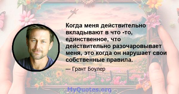 Когда меня действительно вкладывают в что -то, единственное, что действительно разочаровывает меня, это когда он нарушает свои собственные правила.