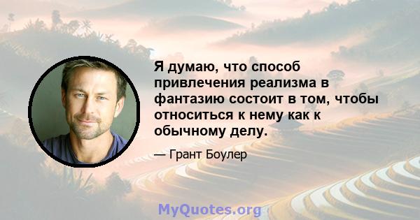 Я думаю, что способ привлечения реализма в фантазию состоит в том, чтобы относиться к нему как к обычному делу.