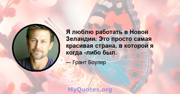 Я люблю работать в Новой Зеландии. Это просто самая красивая страна, в которой я когда -либо был.