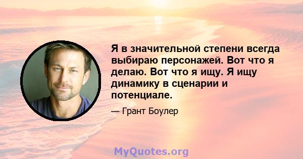 Я в значительной степени всегда выбираю персонажей. Вот что я делаю. Вот что я ищу. Я ищу динамику в сценарии и потенциале.