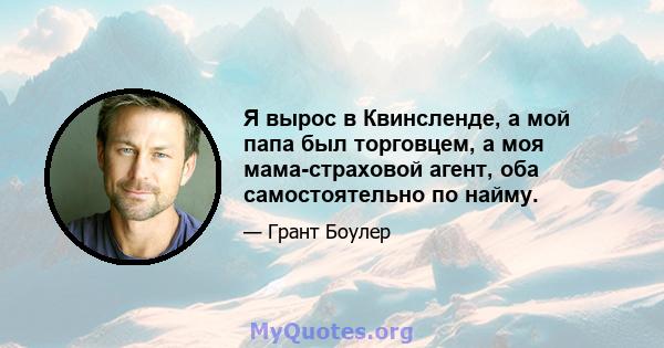 Я вырос в Квинсленде, а мой папа был торговцем, а моя мама-страховой агент, оба самостоятельно по найму.