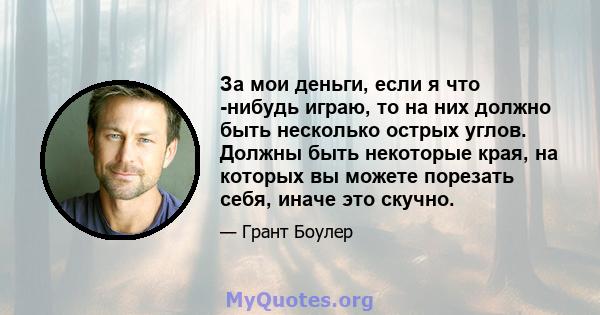 За мои деньги, если я что -нибудь играю, то на них должно быть несколько острых углов. Должны быть некоторые края, на которых вы можете порезать себя, иначе это скучно.