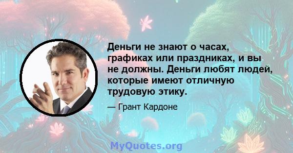 Деньги не знают о часах, графиках или праздниках, и вы не должны. Деньги любят людей, которые имеют отличную трудовую этику.