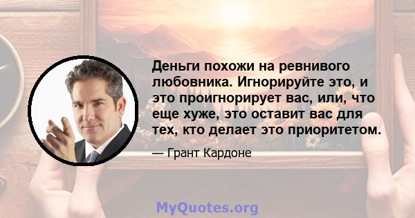 Деньги похожи на ревнивого любовника. Игнорируйте это, и это проигнорирует вас, или, что еще хуже, это оставит вас для тех, кто делает это приоритетом.