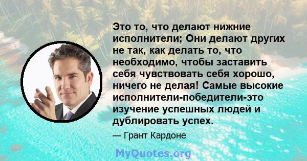 Это то, что делают нижние исполнители; Они делают других не так, как делать то, что необходимо, чтобы заставить себя чувствовать себя хорошо, ничего не делая! Самые высокие исполнители-победители-это изучение успешных