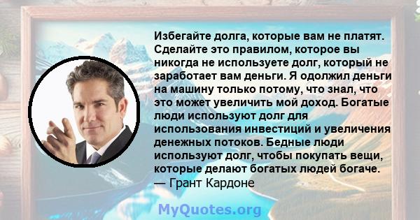 Избегайте долга, которые вам не платят. Сделайте это правилом, которое вы никогда не используете долг, который не заработает вам деньги. Я одолжил деньги на машину только потому, что знал, что это может увеличить мой