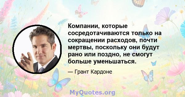 Компании, которые сосредотачиваются только на сокращении расходов, почти мертвы, поскольку они будут рано или поздно, не смогут больше уменьшаться.