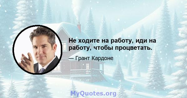 Не ходите на работу, иди на работу, чтобы процветать.