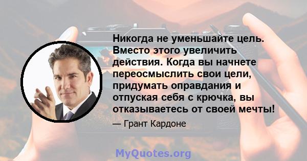 Никогда не уменьшайте цель. Вместо этого увеличить действия. Когда вы начнете переосмыслить свои цели, придумать оправдания и отпуская себя с крючка, вы отказываетесь от своей мечты!