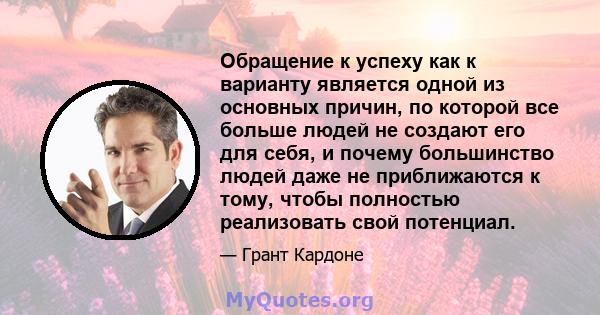 Обращение к успеху как к варианту является одной из основных причин, по которой все больше людей не создают его для себя, и почему большинство людей даже не приближаются к тому, чтобы полностью реализовать свой