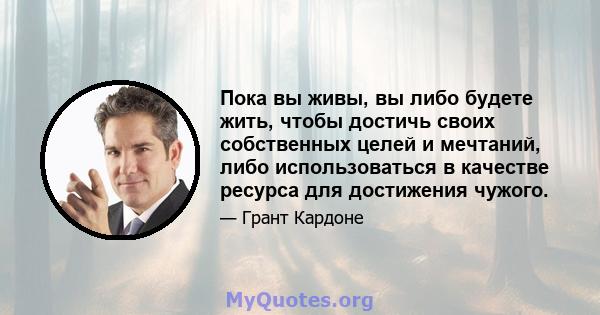 Пока вы живы, вы либо будете жить, чтобы достичь своих собственных целей и мечтаний, либо использоваться в качестве ресурса для достижения чужого.