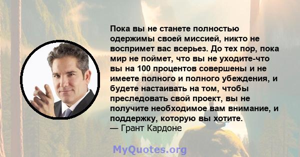 Пока вы не станете полностью одержимы своей миссией, никто не воспримет вас всерьез. До тех пор, пока мир не поймет, что вы не уходите-что вы на 100 процентов совершены и не имеете полного и полного убеждения, и будете