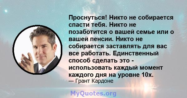 Проснуться! Никто не собирается спасти тебя. Никто не позаботится о вашей семье или о вашей пенсии. Никто не собирается заставлять для вас все работать. Единственный способ сделать это - использовать каждый момент