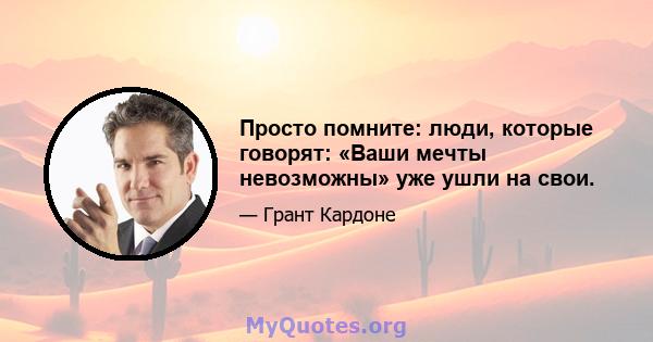 Просто помните: люди, которые говорят: «Ваши мечты невозможны» уже ушли на свои.