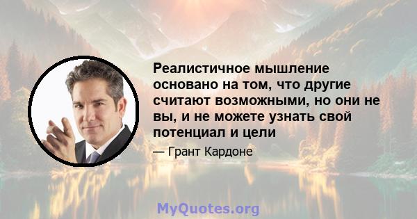 Реалистичное мышление основано на том, что другие считают возможными, но они не вы, и не можете узнать свой потенциал и цели