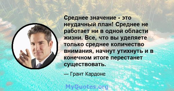 Среднее значение - это неудачный план! Среднее не работает ни в одной области жизни. Все, что вы уделяете только среднее количество внимания, начнут утихнуть и в конечном итоге перестанет существовать.