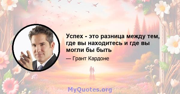 Успех - это разница между тем, где вы находитесь и где вы могли бы быть