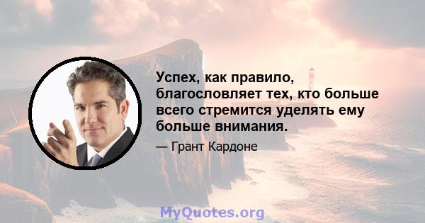 Успех, как правило, благословляет тех, кто больше всего стремится уделять ему больше внимания.