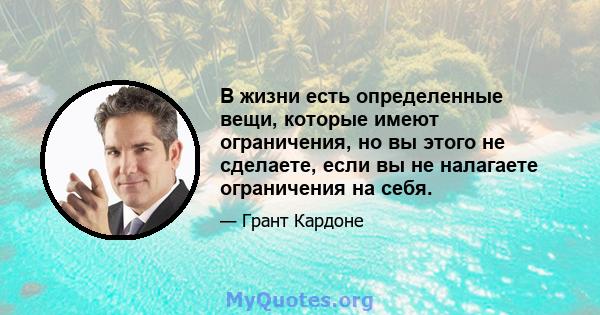 В жизни есть определенные вещи, которые имеют ограничения, но вы этого не сделаете, если вы не налагаете ограничения на себя.