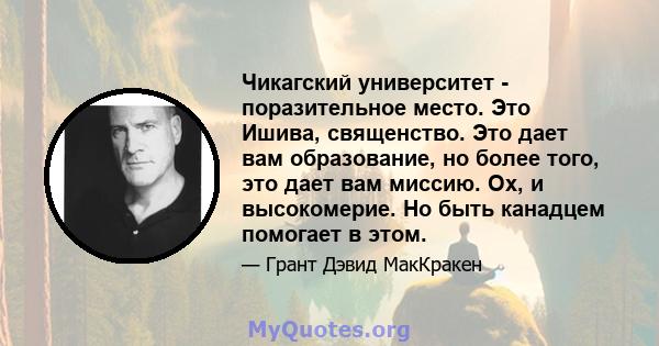 Чикагский университет - поразительное место. Это Ишива, священство. Это дает вам образование, но более того, это дает вам миссию. Ох, и высокомерие. Но быть канадцем помогает в этом.