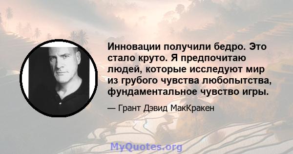 Инновации получили бедро. Это стало круто. Я предпочитаю людей, которые исследуют мир из грубого чувства любопытства, фундаментальное чувство игры.