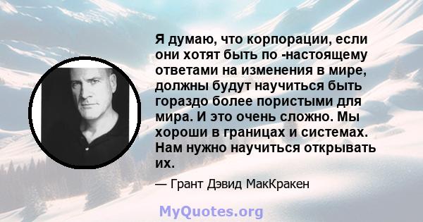 Я думаю, что корпорации, если они хотят быть по -настоящему ответами на изменения в мире, должны будут научиться быть гораздо более пористыми для мира. И это очень сложно. Мы хороши в границах и системах. Нам нужно