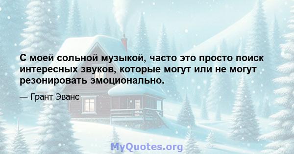 С моей сольной музыкой, часто это просто поиск интересных звуков, которые могут или не могут резонировать эмоционально.