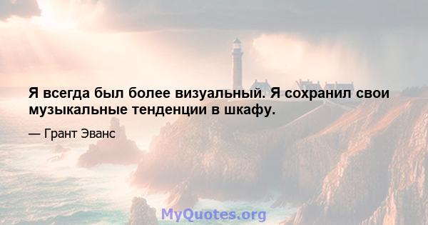 Я всегда был более визуальный. Я сохранил свои музыкальные тенденции в шкафу.