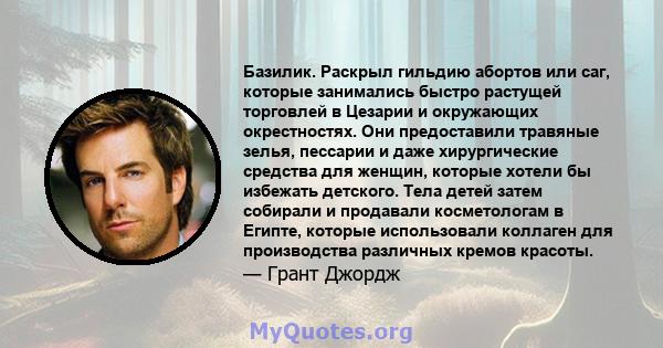 Базилик. Раскрыл гильдию абортов или саг, которые занимались быстро растущей торговлей в Цезарии и окружающих окрестностях. Они предоставили травяные зелья, пессарии и даже хирургические средства для женщин, которые