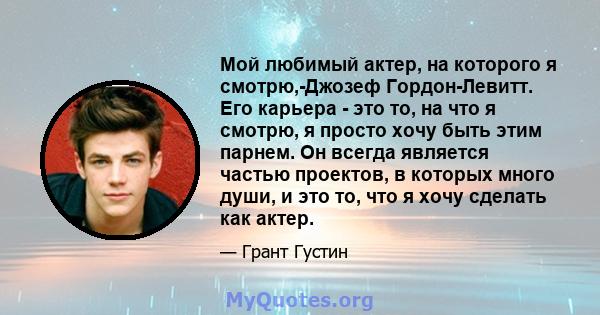 Мой любимый актер, на которого я смотрю,-Джозеф Гордон-Левитт. Его карьера - это то, на что я смотрю, я просто хочу быть этим парнем. Он всегда является частью проектов, в которых много души, и это то, что я хочу