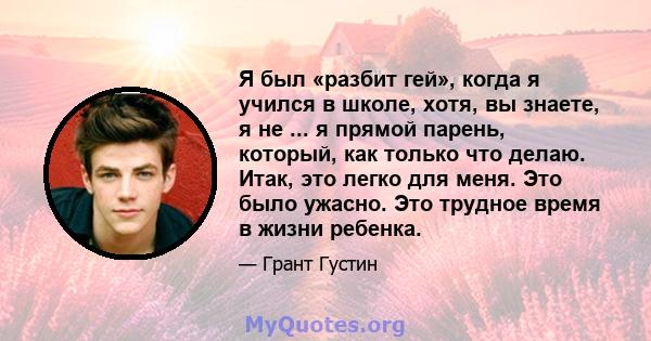 Я был «разбит гей», когда я учился в школе, хотя, вы знаете, я не ... я прямой парень, который, как только что делаю. Итак, это легко для меня. Это было ужасно. Это трудное время в жизни ребенка.