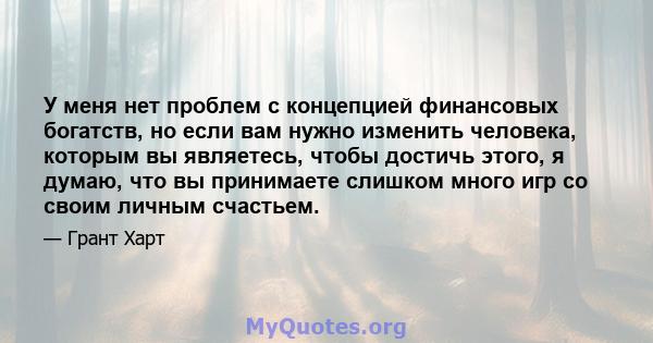 У меня нет проблем с концепцией финансовых богатств, но если вам нужно изменить человека, которым вы являетесь, чтобы достичь этого, я думаю, что вы принимаете слишком много игр со своим личным счастьем.