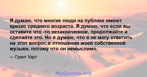 Я думаю, что многие люди на публике имеют кризис среднего возраста. Я думаю, что если вы оставите что -то незаконченное, продолжайте и сделайте это. Но я думаю, что я не могу ответить на этот вопрос в отношении моей