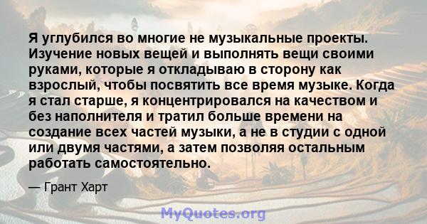 Я углубился во многие не музыкальные проекты. Изучение новых вещей и выполнять вещи своими руками, которые я откладываю в сторону как взрослый, чтобы посвятить все время музыке. Когда я стал старше, я концентрировался