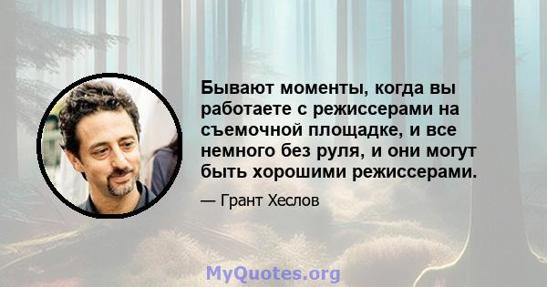 Бывают моменты, когда вы работаете с режиссерами на съемочной площадке, и все немного без руля, и они могут быть хорошими режиссерами.