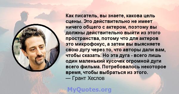 Как писатель, вы знаете, какова цель сцены. Это действительно не имеет ничего общего с актером, поэтому вы должны действительно выйти из этого пространства, потому что для актеров это микрофокус, а затем вы выясняете