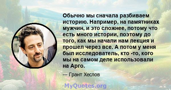 Обычно мы сначала разбиваем историю. Например, на памятниках мужчин, и это сложнее, потому что есть много истории, поэтому до того, как мы начали нам лекция и прошел через все. А потом у меня был исследователь, кто -то, 