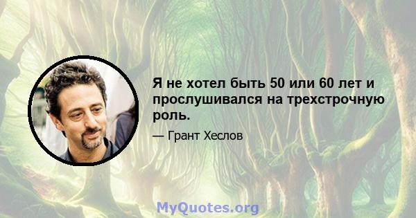 Я не хотел быть 50 или 60 лет и прослушивался на трехстрочную роль.