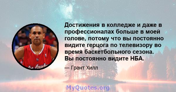 Достижения в колледже и даже в профессионалах больше в моей голове, потому что вы постоянно видите герцога по телевизору во время баскетбольного сезона. Вы постоянно видите НБА.