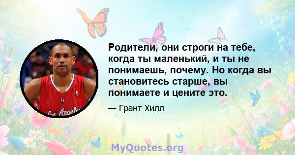 Родители, они строги на тебе, когда ты маленький, и ты не понимаешь, почему. Но когда вы становитесь старше, вы понимаете и цените это.