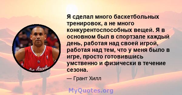 Я сделал много баскетбольных тренировок, а не много конкурентоспособных вещей. Я в основном был в спортзале каждый день, работая над своей игрой, работая над тем, что у меня было в игре, просто готовившись умственно и