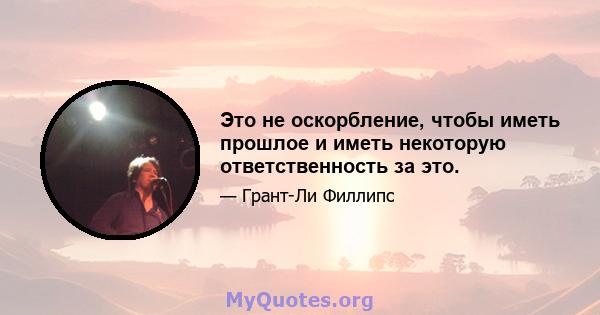 Это не оскорбление, чтобы иметь прошлое и иметь некоторую ответственность за это.