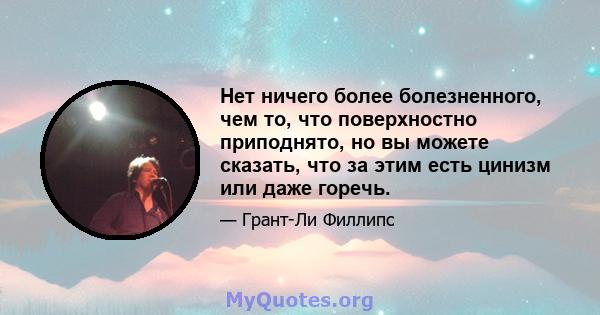 Нет ничего более болезненного, чем то, что поверхностно приподнято, но вы можете сказать, что за этим есть цинизм или даже горечь.